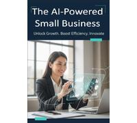 The AI-Powered Small Business: The Complete Guide to Building a Smarter, Faster, and More Efficient Business With Artificial Intelligence