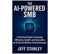 The Ai-Powered Smb: A Practical Guide To Boosting Efficiency, Growth, And Innovation For Small And Medium Sized Businesses