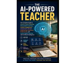 The AI-Powered Teacher: The Complete Guide to Smarter Lesson Planning, Personalized Learning, Student Engagement, Assessment, Prompt Engineering, Classroom Productivity, and Future-Ready Teaching