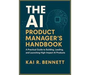 The AI Product Manager’s Handbook: A Practical Guide to Building, Leading, and Launching High-Impact AI Products