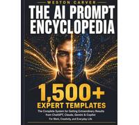 The AI Prompt Encyclopedia: The Complete System for Getting Extraordinary Results from ChatGPT, Claude, Gemini & Copilot - 1,500+ Expert Templates for Work, Creativity, and Everyday Life
