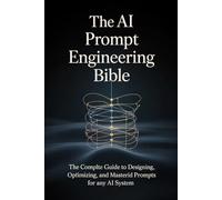 The AI Prompt Engineering Bible: The Complete Guide to Designing, Optimizing, and Mastering Prompts for Any AI Syst