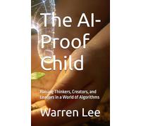 The AI-Proof Child: Raising Thinkers, Creators, and Leaders in a World of Algorithms