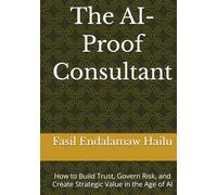 The AI-Proof Consultant: How to Build Trust, Govern Risk, and Create Strategic Value in the Age of AI