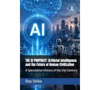 THE AI PROPHECY: Artificial Intelligence and the Future of Human Civilization: A Speculative History of the 21st Century
