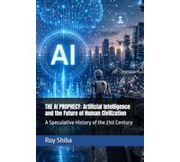 THE AI PROPHECY: Artificial Intelligence and the Future of Human Civilization: A Speculative History of the 21st Century