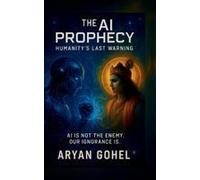 The Ai Prophecy: Humanity's Last Warning : How Ancient Wisdom Predicted The Rise Of Artificial Intelligence And The Collapse Of Human Values Paperback Book By Aryan Gohel