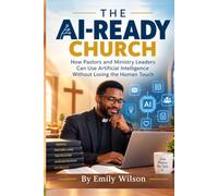 THE AI-READY CHURCH: How Pastors and Ministry Leaders Can Use Artificial Intelligence Without Losing the Human Touch