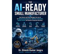 The AI-Ready Small Manufacturer: How Owners and Plant Managers Can Use AI for Manufacturing Operations, Workflow Automation, Quality Control, and Smarter Production Decisions
