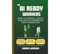 The AI-Ready Worker: How to Upskill, Adapt, and Lead in America’s New Workplace: Skills, Strategies, and Mindsets AI Can’t Replace