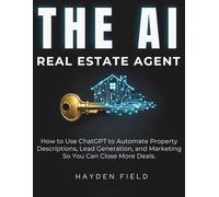 The AI Real Estate Agent: How to Use ChatGPT to Automate Property Descriptions, Lead Generation, and Marketing So You Can Close More Deals.