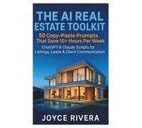 THE AI REAL ESTATE TOOLKIT : 50 Copy-Paste Prompts That Save 10+ Hours Per Week": ChatGPT & Claude Scripts for Listings, Leads, and Client Communication - No Tech Skills Required