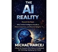 The AI Reality: Beyond the Hype: What Artificial Intelligence Actually Is, Where It Came From, and Where It's Taking Us