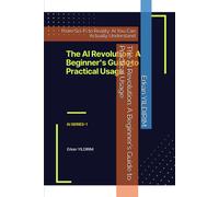 The Ai Revolution: A Beginner's Guide To Practical Usage: From Sci-Fi To Reality: Ai You Can Actually Understand: 1 (Ai Series - That's The Power Of Artificial Intelligence (Ai)!)