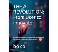 THE AI REVOLUTION: From User to Innovator: A Step-by-Step Guide to Turning Artificial Intelligence Into Income, Freedom, and Lasting Impact.