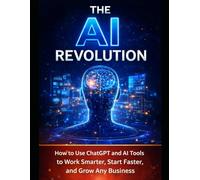The AI Revolution: How to Use ChatGPT and AI Tools to Work Smarter, Start Faster, and Grow Any Business