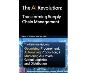 The AI Revolution: Transforming Supply Chain Management: The Definitive Guide to Optimizing Procurement, Automating Production, and Mastering AI-Driven Global Logistics and Distribution