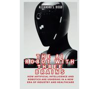 The Ai Robot With Three Brains: Figure 02 And All You Need To Know: How Artificial Intelligence And Robotics Are Ushering In A New Era Of Industry And Healthcare (Ai And Tech Updates)
