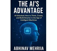 The AI’s Advantage: AI Unlocked: How to Think, Create, and Build Smarter in the Age of Intelligent Machines