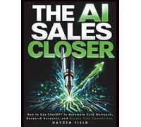 The AI Sales Closer: How to Use ChatGPT to Automate Cold Outreach, Research Accounts, and Double Your Commission.