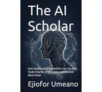 The AI Scholar: How Students and Researchers Can Use AI to Study Smarter, Write Better, and Discover Ideas Faster