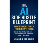 The AI Side Hustle Blueprint: Making Money with Tomorrow's Tools: Step-by-Step Strategies to Earn Extra Income Using AI Without Being a Tech Expert
