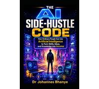 THE AI SIDE-HUSTLE CODE: How Ordinary People Can Use Artificial Intelligence to Turn Skills, Ideas, and Knowledge into Income