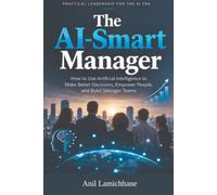 The AI-Smart Manager: How to Use Artificial Intelligence to Make Better Decisions, Empower People, and Build Stronger Teams