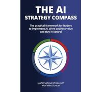 The AI Strategy Compass: The practical framework for leaders to implement AI, drive business value and stay in control