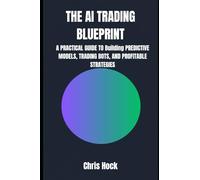 THE AI TRADING BLUEPRINT: A PRACTICAL GUIDE TO Building PREDICTIVE MODELS, TRADING BOTS, AND PROFITABLE STRATEGIES