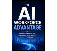 THE AI WORKFORCE ADVANTAGE: Preparing Professionals and Organizations for the Future of Human-AI Collaboration