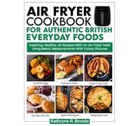 The Air Fryer Cookbook For Authentic British Everyday Foods: Inspiring, Healthy, UK Recipes With An Air Fried Twist Using Metric Measurements In Colour Pictures