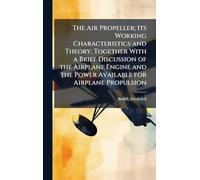 The Air Propeller; Its Working Characteristics and Theory, Together With a Brief Discussion of the Airplane Engine and the Power Available for Airplane Propulsion