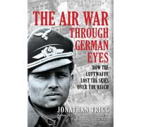 The Air War Through German Eyes: How the Luftwaffe Lost the Skies over the Reich