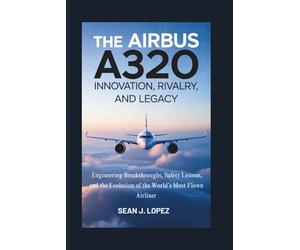The Airbus A320: Innovation, Rivalry, and Legacy: Engineering Breakthroughs, Safety Lessons, and the Evolution of the World’s Most Flown Airliner