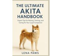 THE AKITA HANDBOOK: Expert Tips for Raising, Training, and Caring for Your Loyal Guardian