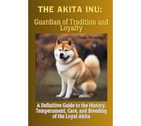 The Akita Inu: Guardian of Tradition and Loyalty: A Definitive Guide to the History, Temperament, Care, and Breeding of the Loyal Akita