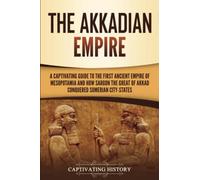 The Akkadian Empire: A Captivating Guide to the First Ancient Empire of Mesopotamia and How Sargon the Great of Akkad Conquered the Sumerian City-States