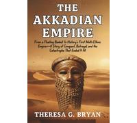 The Akkadian Empire: From a Floating Basket to History's First Multi-Ethnic Empire-A Story of Conquest, Betrayal, and the Catastrophe That Ended It All