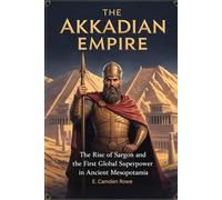 The Akkadian Empire: The Rise of Sargon and the First Global Superpower in Ancient Mesopotamia