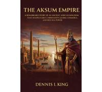THE AKSUM EMPIRE: A remarkable story of an ancient African kingdom that shaped early Christianity, global commerce, and Red Sea power