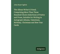 The Album Writer's Friend. Comprising More Than Three Hundred Choice Selections of Poetry and Prose, Suitable for Writing in Autograph Albums, Valentines, Birthday, Christmas and New Year Cards