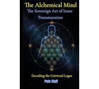 The Alchemical Mind: The Sovereign Art of Inner Transmutation Decoding the Universal Logos