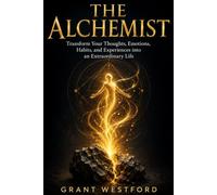 THE ALCHEMIST: Transform Your Thoughts, Emotions, Habits, and Experiences into an Extraordinary Life