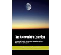 The Alchemist's Equation: Cultivating Energy, Consciousness, and Abundance for Extraordinary Achievement
