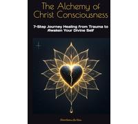 The Alchemy of Christ Consciousness: 7-Step Journey Healing from Trauma to Awaken Your Divine Self