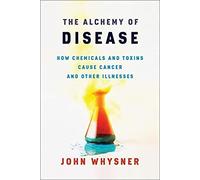 The Alchemy Of Disease : How Chemicals And Toxins Cause Cancer And Other Illnesses