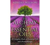 The Alchemy Of Essential Oils - A Complete Book Of Essential Oils And Aromatherapy