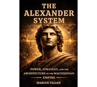 The Alexander System: Power, Strategy, and the Architecture of the Greatest Empire of Antiquity