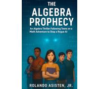 The Algebra Prophecy - An Algebra Thriller Following Teens on a Math Adventure to Stop a Rogue AI